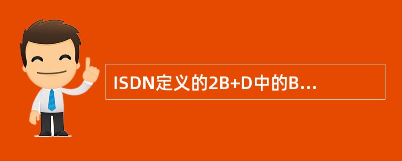 ISDN定义的2B+D中的B是（）速率的信道。