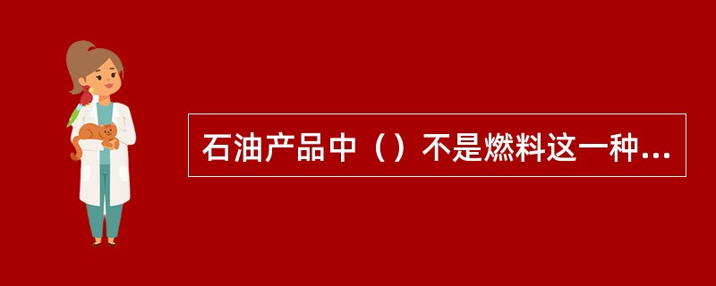 石油产品中（）不是燃料这一种类的。