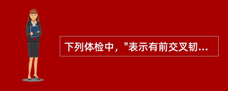 下列体检中，"表示有前交叉韧带松弛"属于（）。