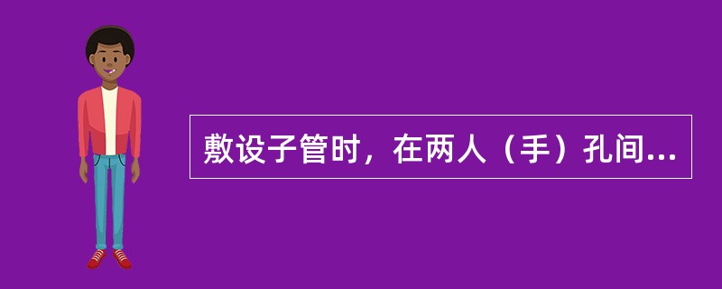 敷设子管时，在两人（手）孔间的管道段应有接头