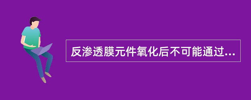 反渗透膜元件氧化后不可能通过（）进行恢复。