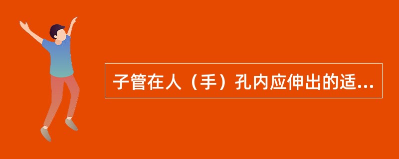 子管在人（手）孔内应伸出的适宜长度，可为（）.