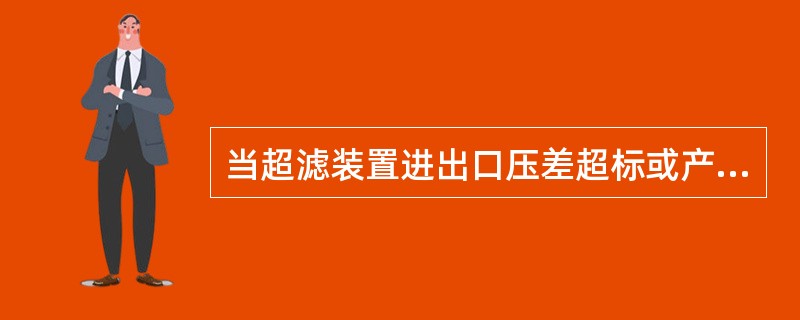 当超滤装置进出口压差超标或产水量显剧减少，应采取什么措施？