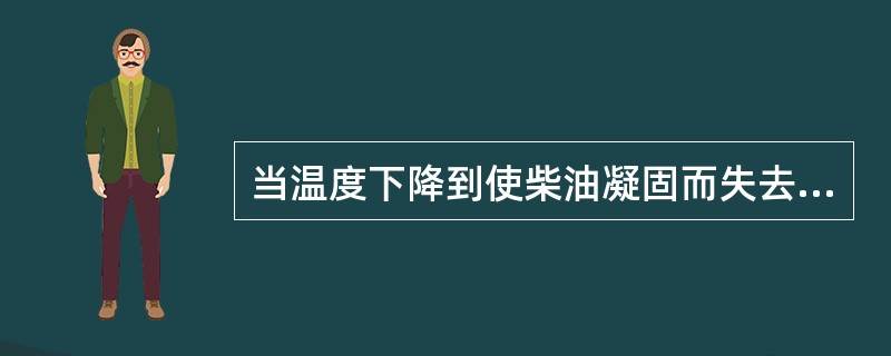当温度下降到使柴油凝固而失去流动性时，此时的温度称为柴油的（）。