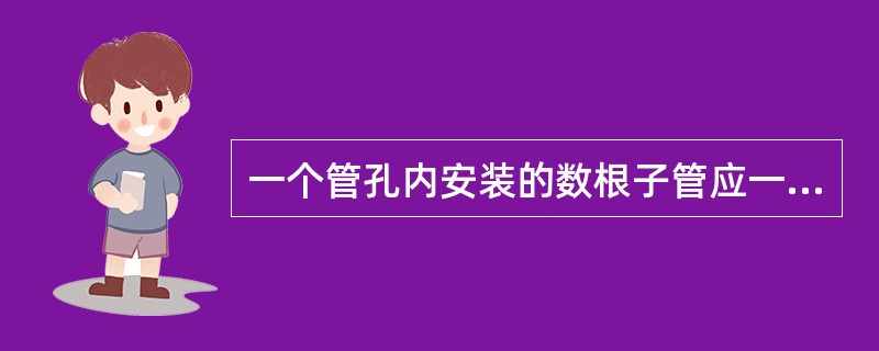 一个管孔内安装的数根子管应一次性穿放。