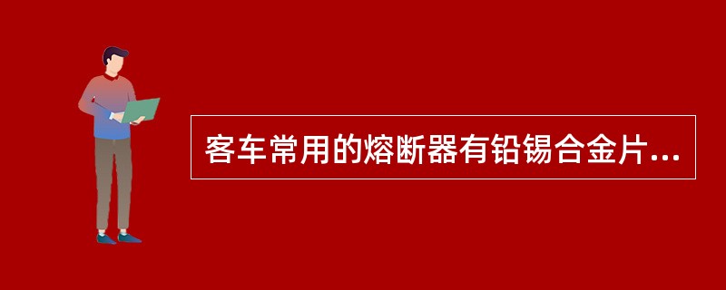 客车常用的熔断器有铅锡合金片式熔断片（）螺旋式熔断器RL1型。