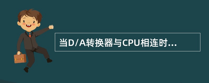 当D/A转换器与CPU相连时，如果CPU的数据总线的位数小于D/A转换器的位数，