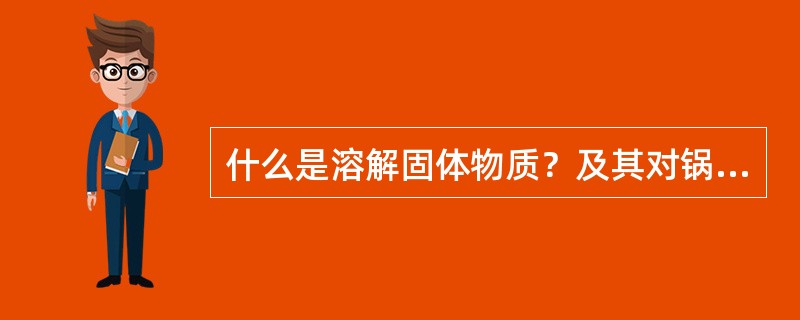 什么是溶解固体物质？及其对锅炉的危害？