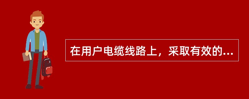 在用户电缆线路上，采取有效的技术措施，以符合传输质量标准及信号电阻限值的要求。