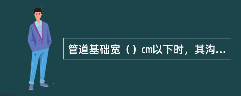 管道基础宽（）㎝以下时，其沟底宽度应为基础宽度加30㎝（即每侧各加宽15㎝）