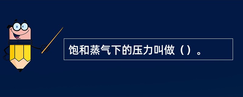 饱和蒸气下的压力叫做（）。