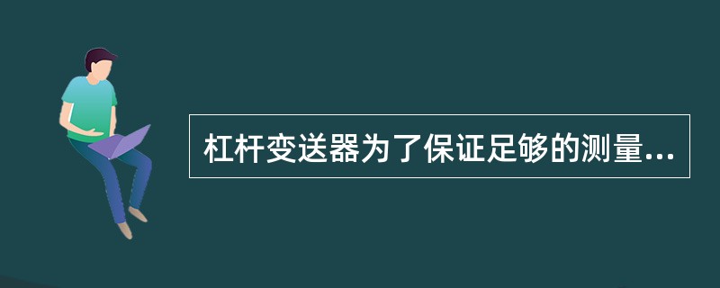 杠杆变送器为了保证足够的测量力矩和反馈力矩需要较大的（）。