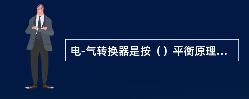 电-气转换器是按（）平衡原理工作的。