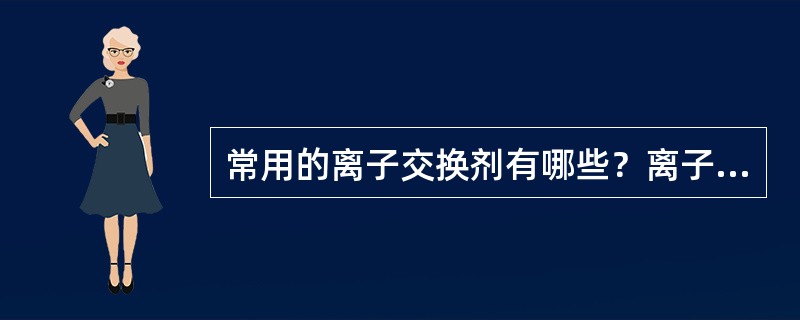 常用的离子交换剂有哪些？离子交换树脂有哪些？试叙述离子交换原理。