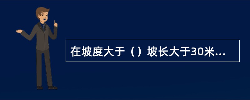 在坡度大于（）坡长大于30米的地段应采用堵塞或水泥包封保护。