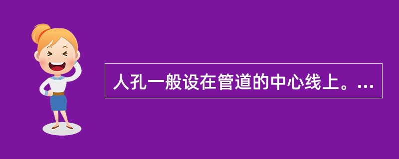 人孔一般设在管道的中心线上。人孔间的距离应按地形、地物、按设计确定，一般不超过（