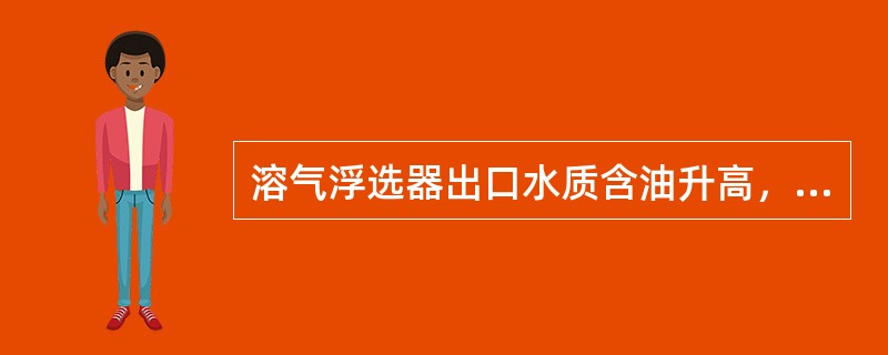 溶气浮选器出口水质含油升高，下面原因不正确的是（）