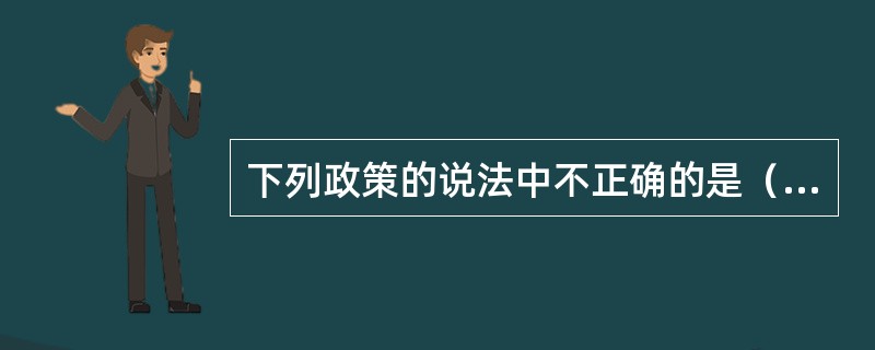 下列政策的说法中不正确的是（）。