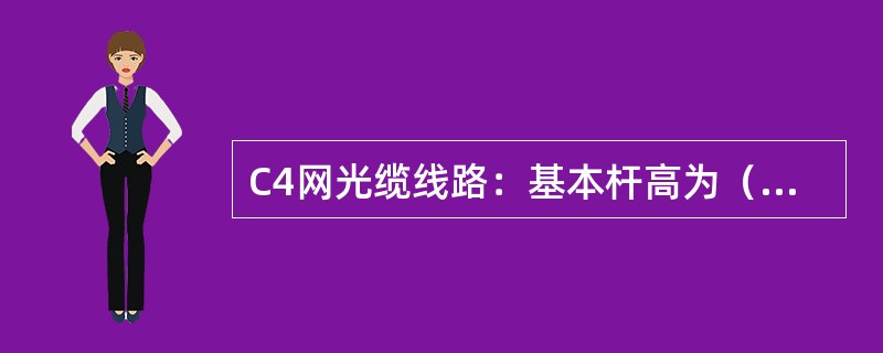 C4网光缆线路：基本杆高为（）米，平原地带及城域部分基本电杆高度为8米。