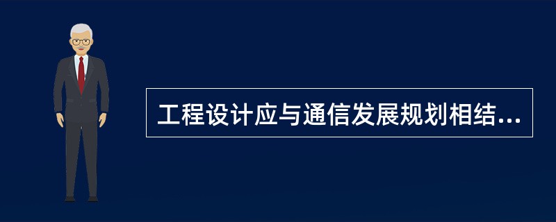 工程设计应与通信发展规划相结合，建设方案、技术方案、设备选型应以网络发展规划为依