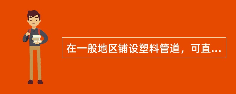 在一般地区铺设塑料管道，可直接将塑料管放入沟底，不需另做专门的管道基础。