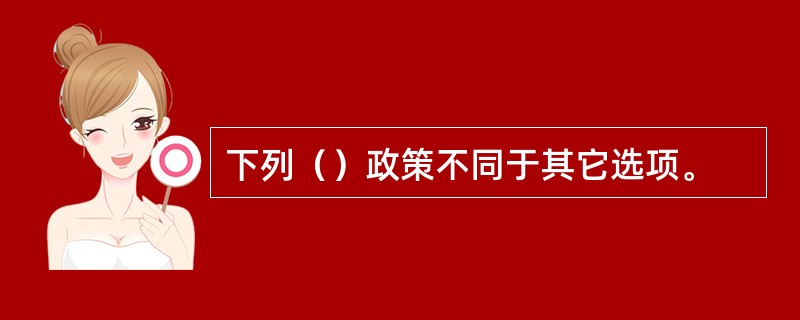 下列（）政策不同于其它选项。