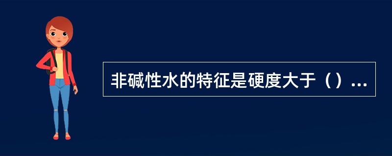 非碱性水的特征是硬度大于（）。在非碱性水中，有非碳酸盐硬度存在。