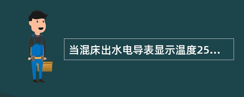 当混床出水电导表显示温度25电导率0.03S/cm时，是否正确？为什么？