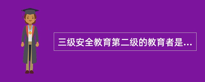 三级安全教育第二级的教育者是（）。