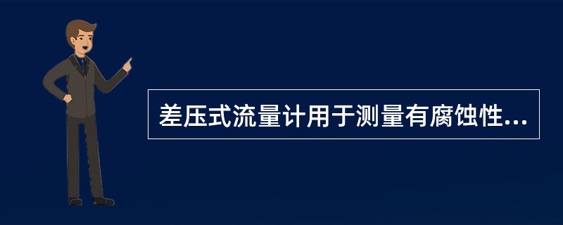 差压式流量计用于测量有腐蚀性、高粘度、易凝结、易析出固体物的流量时，必须加装（）