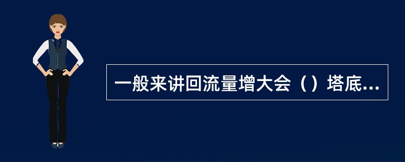 一般来讲回流量增大会（）塔底产品的轻组分的含量。