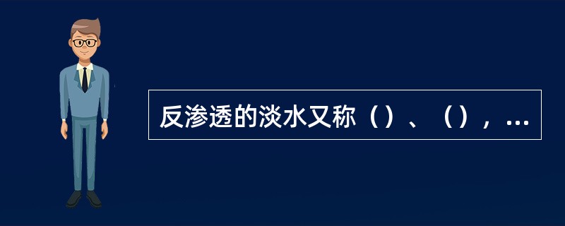 反渗透的淡水又称（）、（），是RO系统的（）。