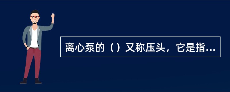 离心泵的（）又称压头，它是指离心泵对单位重量的液体所能提供的有效能量。