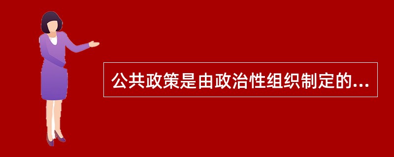 公共政策是由政治性组织制定的，是国家、政府、政党为实现其政治目的而制定的行动方案