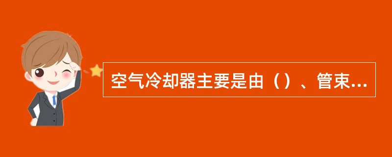 空气冷却器主要是由（）、管束、框架以及管束外面的百叶窗。