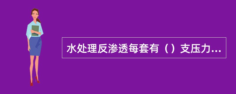 水处理反渗透每套有（）支压力容器按一级两段的形式以（）方式排列，每个压力容器内装