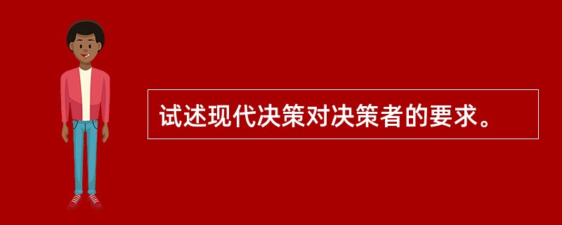 试述现代决策对决策者的要求。