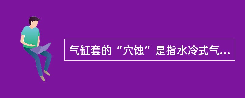 气缸套的“穴蚀”是指水冷式气缸套外壁和冷却水接触的部位，出现一些大小不等的形似蜂