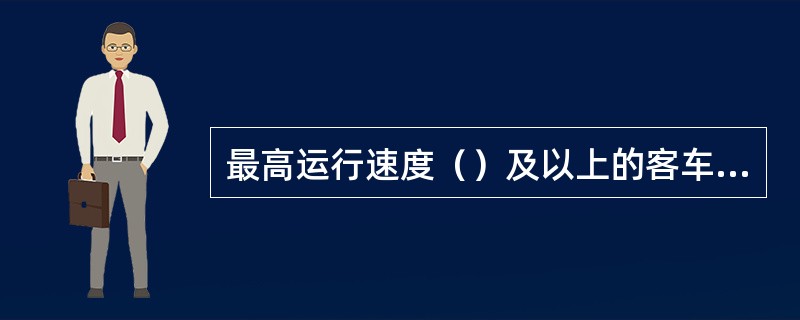 最高运行速度（）及以上的客车应采用密接式车钩，安装客车行车安全监测系统。