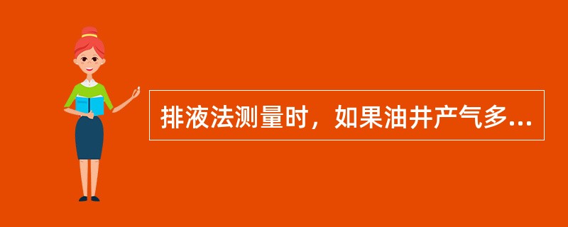 排液法测量时，如果油井产气多，则（）。