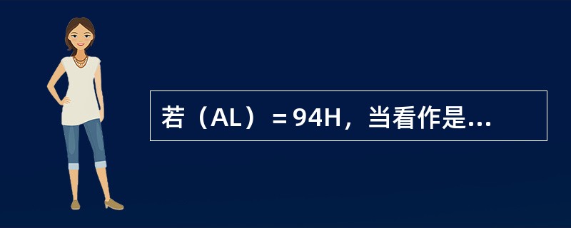 若（AL）＝94H，当看作是无符号数时，它代表（），若是有符号数（补码）时，它代