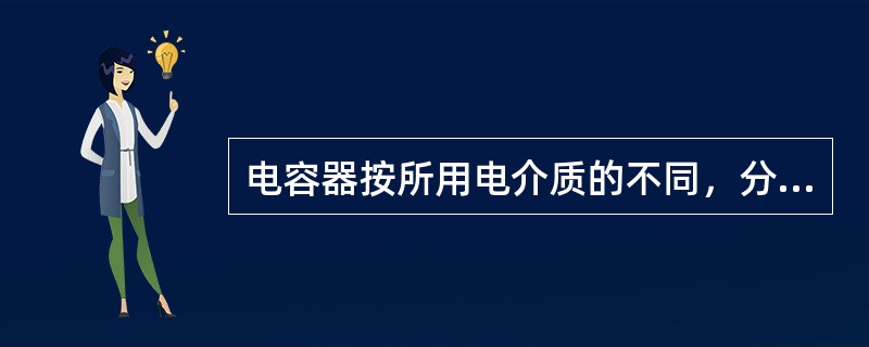 电容器按所用电介质的不同，分为纸介电容器、云母电容器、（）电解电容器等。