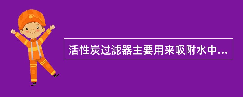 活性炭过滤器主要用来吸附水中的（）、（）、（）杂质，降低（）及色度，进一步净化原