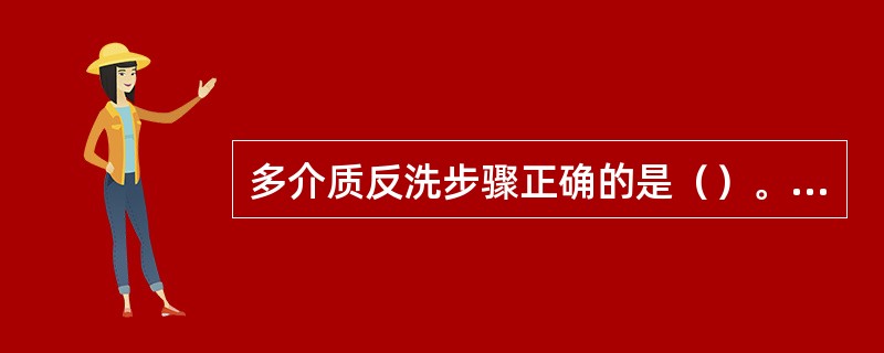 多介质反洗步骤正确的是（）。①反洗；②静置；③静置；④反洗；⑤排水；⑥正洗；⑦气