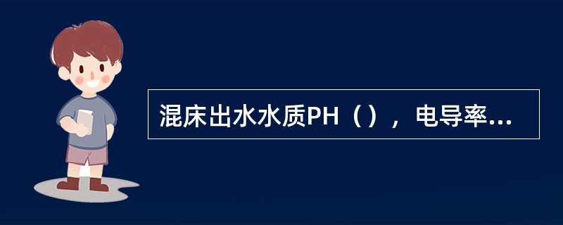 混床出水水质PH（），电导率≤（）。