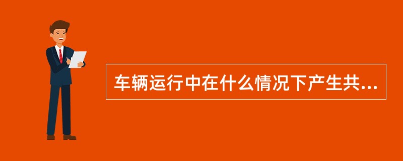 车辆运行中在什么情况下产生共振的车辆自身激振源有哪些？