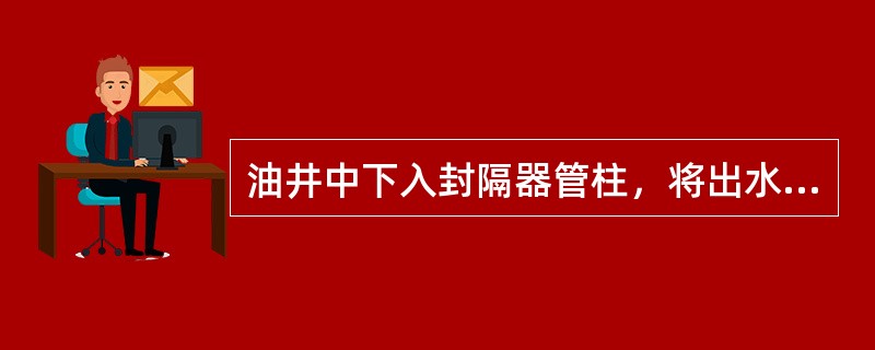 油井中下入封隔器管柱，将出水层位封隔起来堵死，使不含水或低含水层位不受干扰，发挥