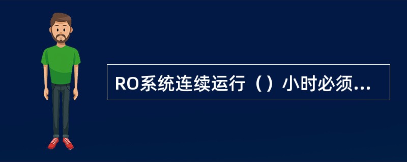 RO系统连续运行（）小时必须停机冲洗10-15分钟。