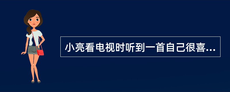 小亮看电视时听到一首自己很喜欢的歌曲，于是他想在网络上找到这首歌并下载下来，以下