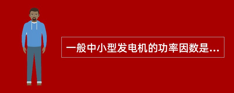 一般中小型发电机的功率因数是（）。